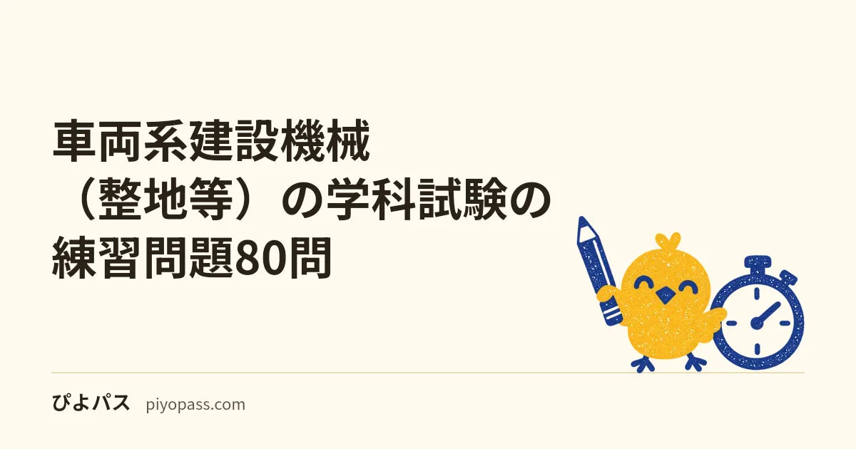 車両系建設機械（整地等）の学科試験の練習問題80問｜4択・全問解説を無料で